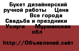Букет дизайнерский ручной работы. › Цена ­ 5 000 - Все города Свадьба и праздники » Услуги   . Мурманская обл.